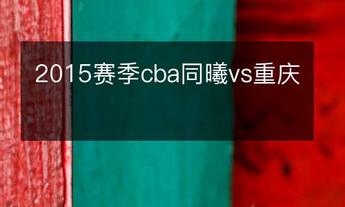 2015赛季cba同曦vs重庆